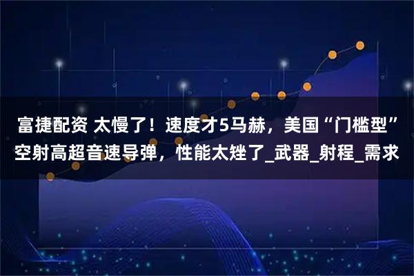 富捷配资 太慢了！速度才5马赫，美国“门槛型”空射高超音速导弹，性能太矬了_武器_射程_需求