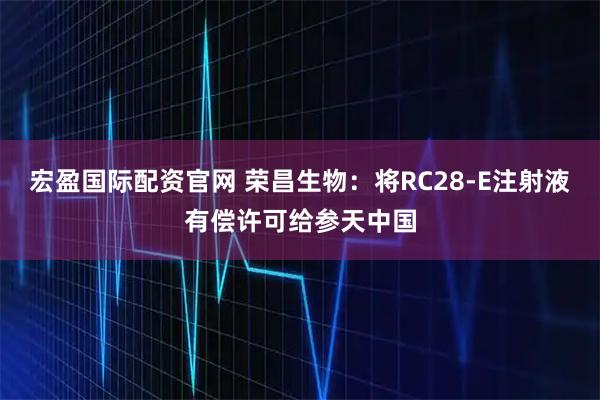 宏盈国际配资官网 荣昌生物：将RC28-E注射液有偿许可给参天中国