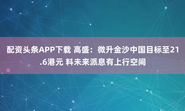 配资头条APP下载 高盛：微升金沙中国目标至21.6港元 料未来派息有上行空间
