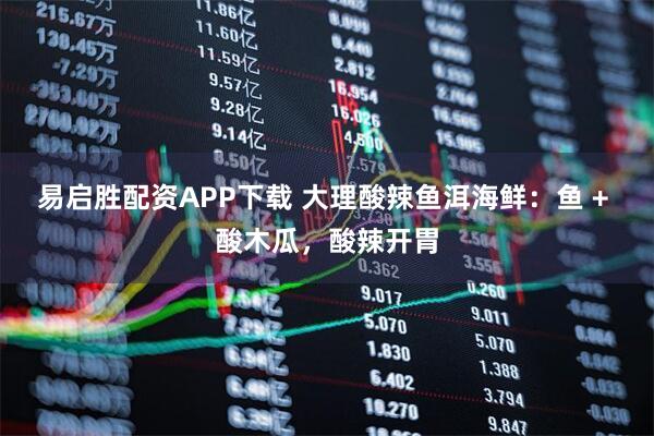 易启胜配资APP下载 大理酸辣鱼洱海鲜：鱼 + 酸木瓜，酸辣开胃