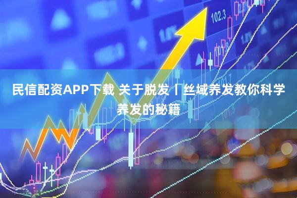 民信配资APP下载 关于脱发丨丝域养发教你科学养发的秘籍