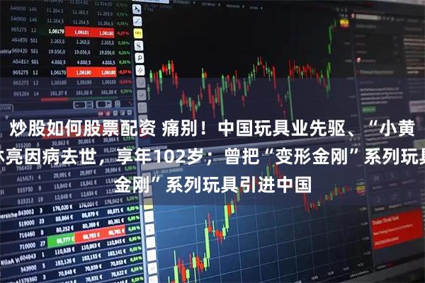 炒股如何股票配资 痛别！中国玩具业先驱、“小黄鸭之父”林亮因病去世，享年102岁；曾把“变形金刚”系列玩具引进中国