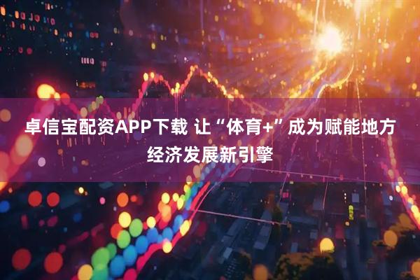卓信宝配资APP下载 让“体育+”成为赋能地方经济发展新引擎