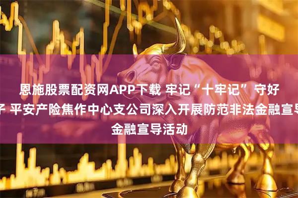 恩施股票配资网APP下载 牢记“十牢记” 守好钱袋子 平安产险焦作中心支公司深入开展防范非法金融宣导活动