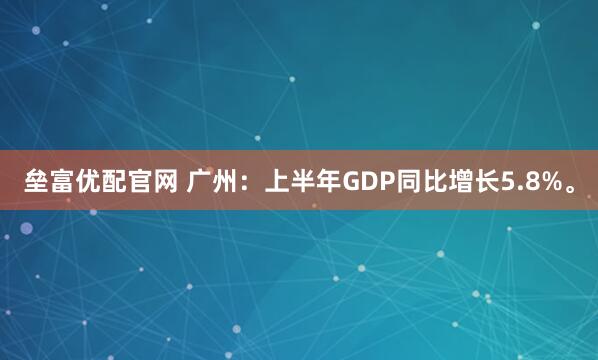 垒富优配官网 广州：上半年GDP同比增长5.8%。