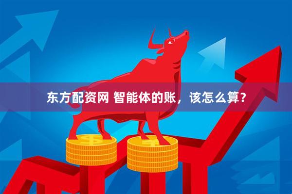 东方配资网 智能体的账，该怎么算？